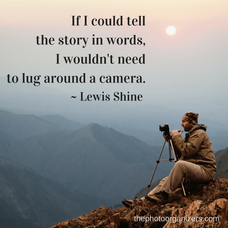 If I could tell the story in words, I wouldn't need to lug around a camera. ~ Lewis Shine | ThePhotoOrganizers.com