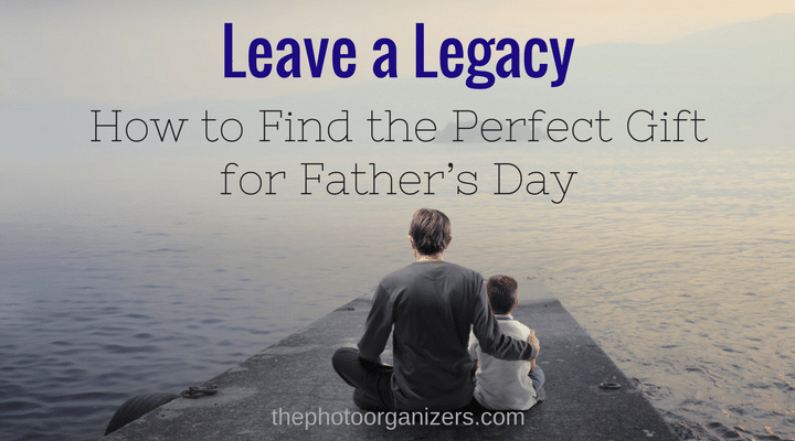Leaving A Legacy: How To Find the Perfect Gift for Father's Day | ThePhotoOrganizers.com